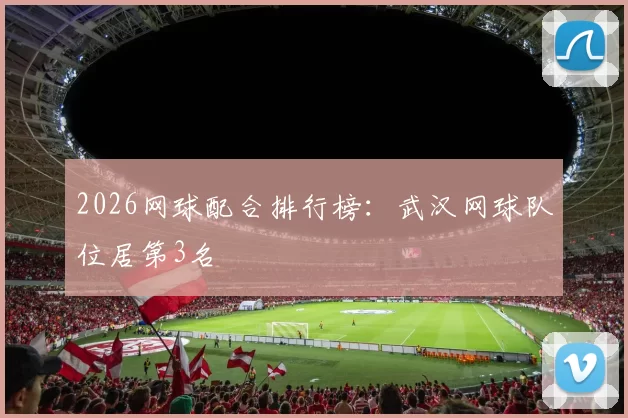 2026网球配合排行榜：武汉网球队位居第3名