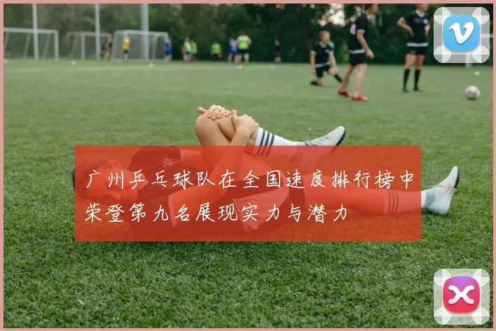 广州乒乓球队在全国速度排行榜中荣登第九名展现实力与潜力