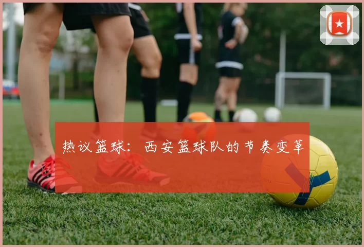 热议篮球：西安篮球队的节奏变革