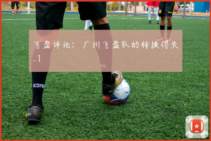 飞盘评论：广州飞盘队的转换得失_1