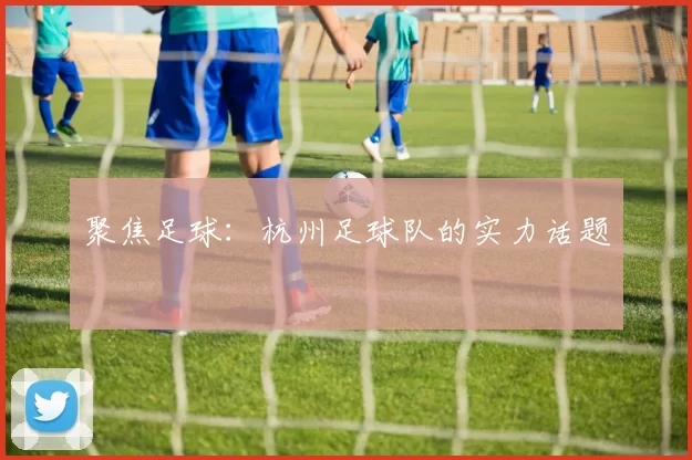 聚焦足球：杭州足球队的实力话题