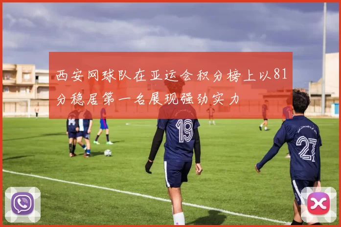 西安网球队在亚运会积分榜上以81分稳居第一名展现强劲实力
