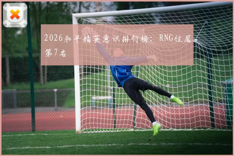2026和平精英意识排行榜：RNG位居第7名