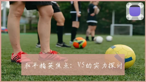 和平精英焦点：V5的实力探讨