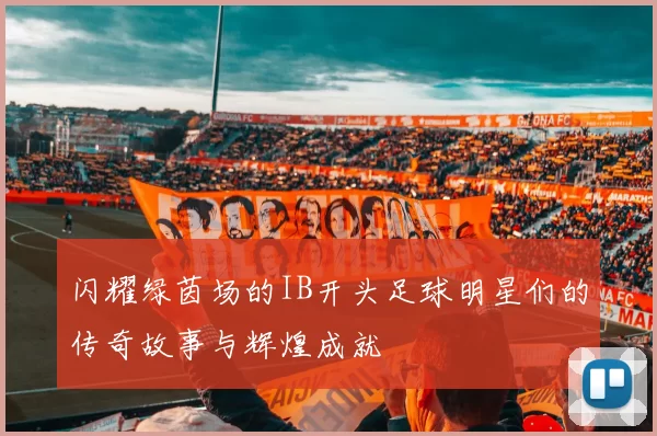 闪耀绿茵场的IB开头足球明星们的传奇故事与辉煌成就