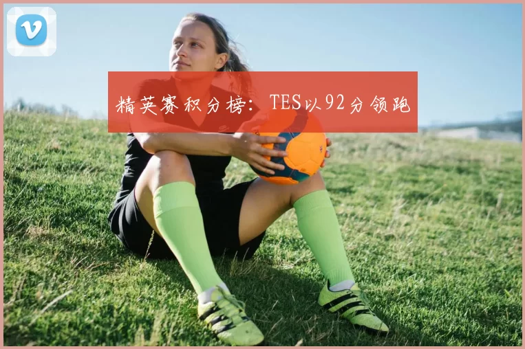 精英赛积分榜：TES以92分领跑