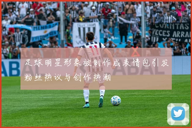 足球明星形象被制作成表情包引发粉丝热议与创作热潮