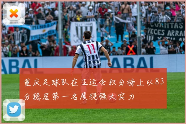 重庆足球队在亚运会积分榜上以83分稳居第一名展现强大实力