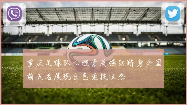 重庆足球队心理素质强劲跻身全国前五名展现出色竞技状态