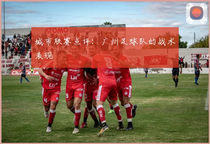 城市联赛点评：广州足球队的战术表现