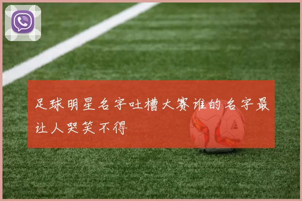 足球明星名字吐槽大赛谁的名字最让人哭笑不得