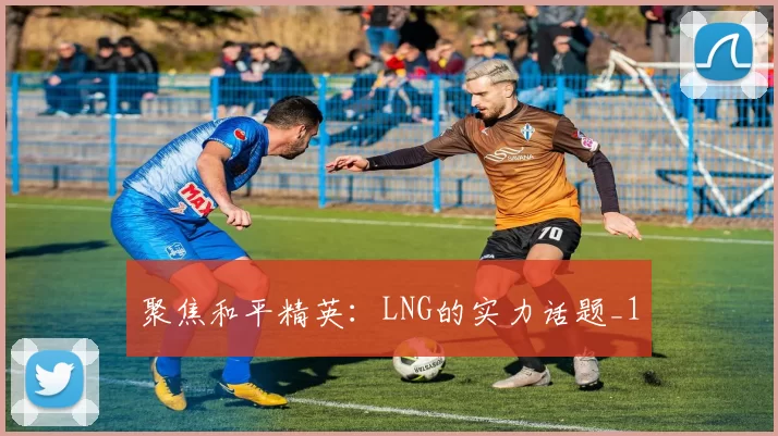 聚焦和平精英：LNG的实力话题_1