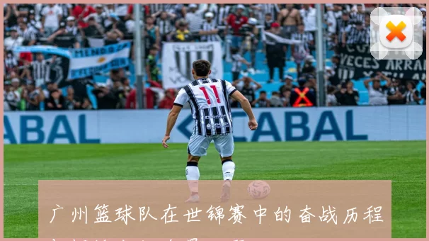 广州篮球队在世锦赛中的奋战历程与辉煌成就全景回顾