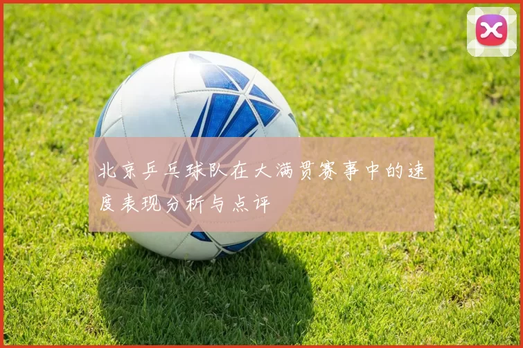 北京乒乓球队在大满贯赛事中的速度表现分析与点评